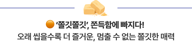 ‘쫄깃쫄깃’, 쫀득함에 빠지다! 오래 씹을수록 더 즐거운, 멈출 수 없는 쫄깃한 매력