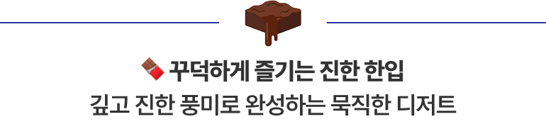 꾸덕하게 즐기는 진한 한입 깊고 진한 풍미로 완성하는 묵직한 디저트