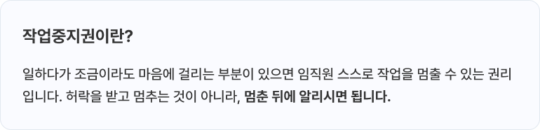 작업중지권이란? 일하다가 조금이라도 마음에 걸리는 부분이 있으면 임직원 스스로 작업을 멈출 수 있는 권리입니다. 허락을 받고 멈추는 것이 아니라, 멈춘 뒤에 알리시면 됩니다.