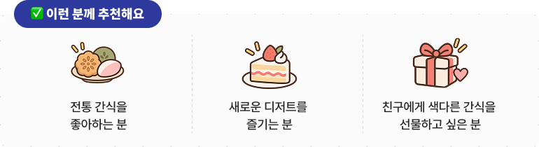 ✅이런 분께 추천해요 * 전통 간식을 좋아하는 분 * 새로운 디저트를 즐기는 분 * 친구에게 색다른 간식을 선물하고 싶은 분